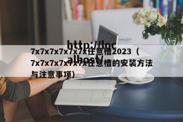 7x7x7x7x7x7x任意槽2023(7x7x7x7x7x7x任意槽的安装方法与注意事项)